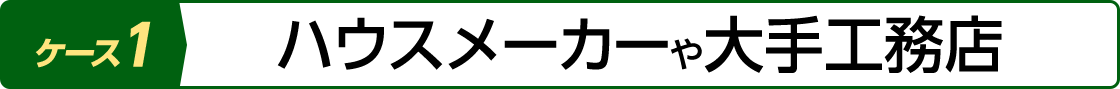 ケース1：ハウスメーカーや大手⼯務店